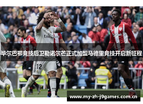 毕尔巴鄂竞技后卫勒诺尔芒正式加盟马德里竞技开启新征程