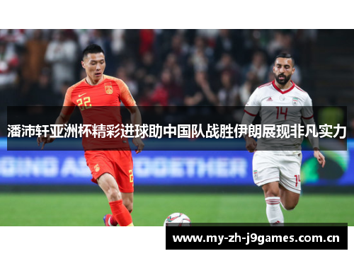 潘沛轩亚洲杯精彩进球助中国队战胜伊朗展现非凡实力 潘沛轩亚洲杯精彩进球助中国队战胜伊朗展现非凡实力