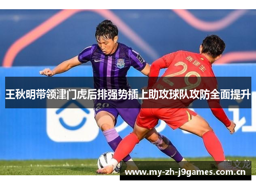 王秋明带领津门虎后排强势插上助攻球队攻防全面提升