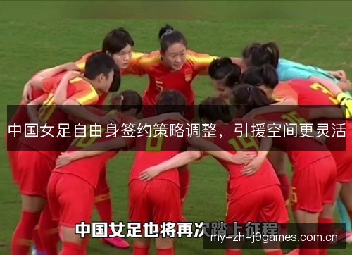 中国女足自由身签约策略调整,引援空间更灵活 中国女足自由身签约策略调整,引援空间更灵活